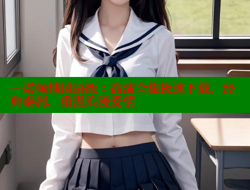 一诺倾情国语版:高清全集极速下载,经典泰剧,重温浪漫爱情 成人春水堂 第1张 一诺倾情国语版:高清全集极速下载,经典泰剧,重温浪漫爱情 成人春水堂 第1张