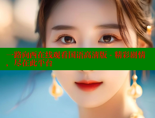 一路向西在线观看国语高清版 - 精彩剧情,尽在此平台 春水堂官方网站 第1张 一路向西在线观看国语高清版 - 精彩剧情,尽在此平台 春水堂官方网站 第1张