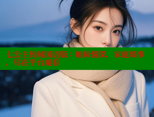 七公主传闻国语版:姐妹情深,家庭琐事,尽在平台观看 成人春水堂 第1张 七公主传闻国语版:姐妹情深,家庭琐事,尽在平台观看 成人春水堂 第1张