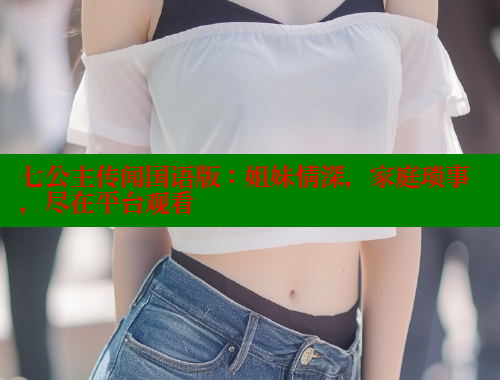 七公主传闻国语版:姐妹情深,家庭琐事,尽在平台观看 成人春水堂 第2张 七公主传闻国语版:姐妹情深,家庭琐事,尽在平台观看 成人春水堂 第2张