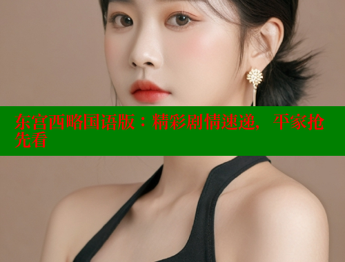 东宫西略国语版:精彩剧情速递,平家抢先看 春水堂成人用品网站 第1张 东宫西略国语版:精彩剧情速递,平家抢先看 春水堂成人用品网站 第1张
