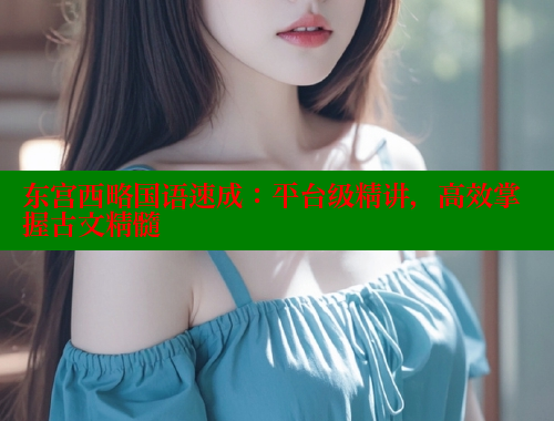 东宫西略国语速成:平台级精讲,高效掌握古文精髓 春水堂成人用品网站 第2张 东宫西略国语速成:平台级精讲,高效掌握古文精髓 春水堂成人用品网站 第2张