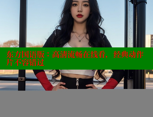 东方国语版:高清流畅在线看,经典动作片不容错过