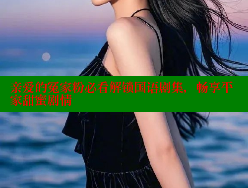 亲爱的冤家粉必看解锁国语剧集,畅享平家甜蜜剧情 春水堂官方网站 第1张 亲爱的冤家粉必看解锁国语剧集,畅享平家甜蜜剧情 春水堂官方网站 第1张