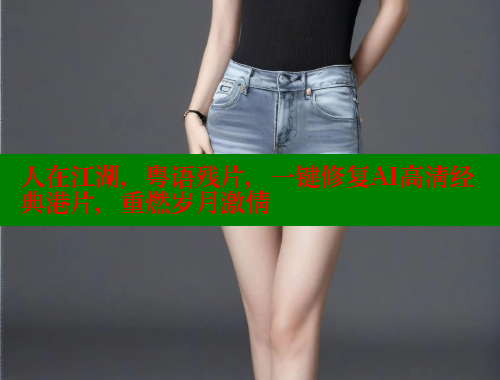 人在江湖,粤语残片,一键修复AI高清经典港片,重燃岁月激情 春水堂成人用品网站 第1张 人在江湖,粤语残片,一键修复AI高清经典港片,重燃岁月激情 春水堂成人用品网站 第1张