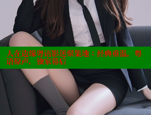 人在边缘粤语影迷聚集地:经典重温,粤语原声,独家幕后
