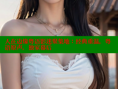 人在边缘粤语影迷聚集地:经典重温,粤语原声,独家幕后 春水堂 第1张 人在边缘粤语影迷聚集地:经典重温,粤语原声,独家幕后 春水堂 第1张
