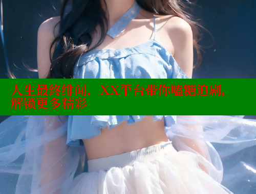 人生最终绯闻,XX平台带你嗑糖追剧,解锁更多精彩