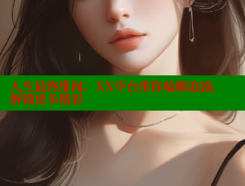人生最终绯闻,XX平台带你嗑糖追剧,解锁更多精彩 成人春水堂 第1张 人生最终绯闻,XX平台带你嗑糖追剧,解锁更多精彩 成人春水堂 第1张