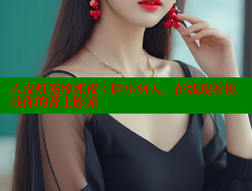 人皮灯笼惊悚夜:胆小勿入,在线观看挑战你的肾上腺素 春水堂成人用品网站 第1张 人皮灯笼惊悚夜:胆小勿入,在线观看挑战你的肾上腺素 春水堂成人用品网站 第1张