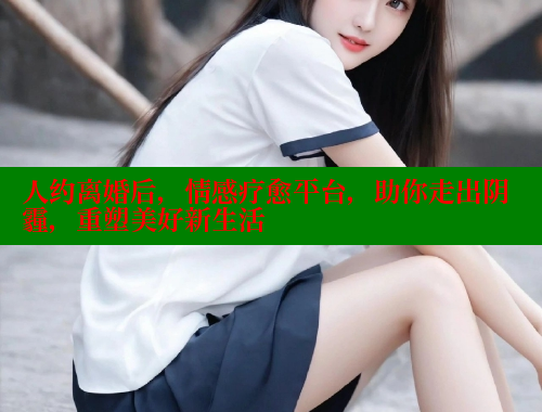 人约离婚后,情感疗愈平台,助你走出阴霾,重塑美好新生活 成人春水堂 第1张 人约离婚后,情感疗愈平台,助你走出阴霾,重塑美好新生活 成人春水堂 第1张