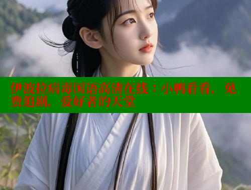 伊波拉病毒国语高清在线:小鸭看看,免费追剧,爱好者的天堂 春水堂官方网站 第1张 伊波拉病毒国语高清在线:小鸭看看,免费追剧,爱好者的天堂 春水堂官方网站 第1张