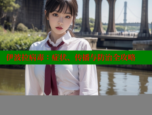 伊波拉病毒:症状、传播与防治全攻略 春水堂成人用品网站 第2张 伊波拉病毒:症状、传播与防治全攻略 春水堂成人用品网站 第2张