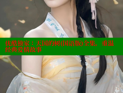 优酷独家:天国的树(国语版)全集,重温经典爱情故事 春水堂成人用品网站 第1张 优酷独家:天国的树(国语版)全集,重温经典爱情故事 春水堂成人用品网站 第1张
