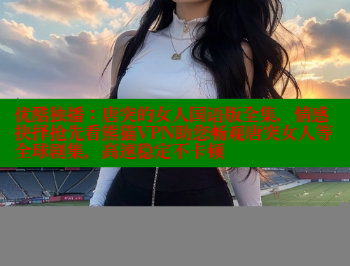 优酷独播:唐突的女人国语版全集,情感抉择抢先看熊猫VPN助您畅观唐突女人等全球剧集,高速稳定不卡顿 春水堂 第1张 优酷独播:唐突的女人国语版全集,情感抉择抢先看熊猫VPN助您畅观唐突女人等全球剧集,高速稳定不卡顿 春水堂 第1张