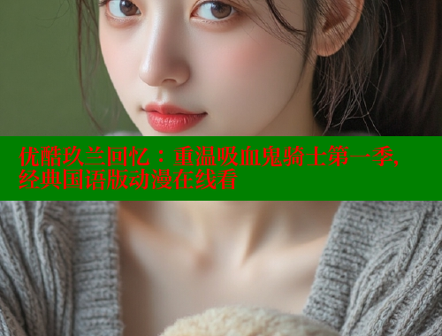 优酷玖兰回忆:重温吸血鬼骑士第一季,经典国语版动漫在线看 春水堂成人用品网站 第1张 优酷玖兰回忆:重温吸血鬼骑士第一季,经典国语版动漫在线看 春水堂成人用品网站 第1张