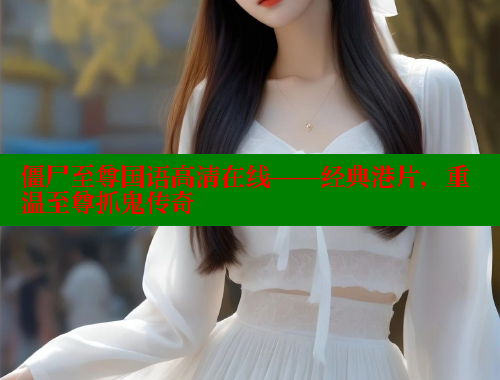 僵尸至尊国语高清在线——经典港片,重温至尊抓鬼传奇
