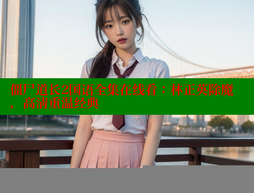 僵尸道长2国语全集在线看:林正英除魔,高清重温经典