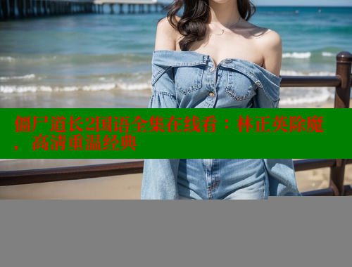 僵尸道长2国语全集在线看:林正英除魔,高清重温经典 春水堂成人用品网站 第1张 僵尸道长2国语全集在线看:林正英除魔,高清重温经典 春水堂成人用品网站 第1张