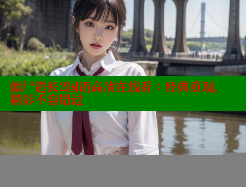 僵尸道长2国语高清在线看:经典重现,精彩不容错过
