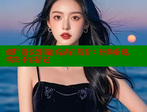 僵尸道长2国语高清在线看:经典重现,精彩不容错过 春水堂 第2张 僵尸道长2国语高清在线看:经典重现,精彩不容错过 春水堂 第2张