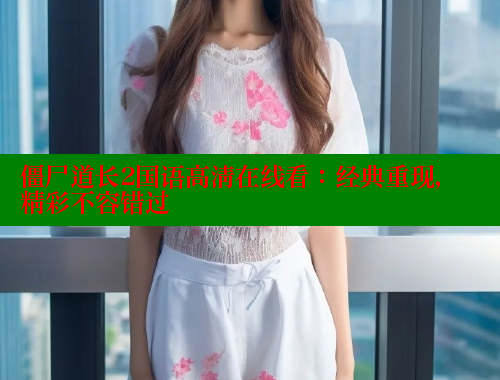 僵尸道长2国语高清在线看:经典重现,精彩不容错过 春水堂 第1张 僵尸道长2国语高清在线看:经典重现,精彩不容错过 春水堂 第1张