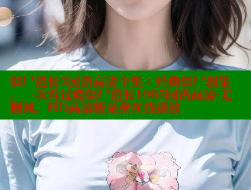 僵尸道长3国语高清全集:经典僵尸剧集,一次看过瘾僵尸道长1995国语高清-无删减,HD高清版免费在线播放 成人春水堂 第1张 僵尸道长3国语高清全集:经典僵尸剧集,一次看过瘾僵尸道长1995国语高清-无删减,HD高清版免费在线播放 成人春水堂 第1张