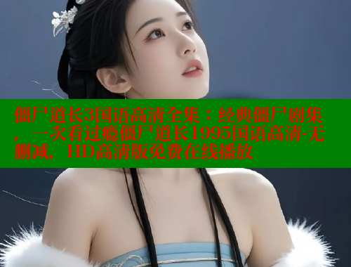 僵尸道长3国语高清全集:经典僵尸剧集,一次看过瘾僵尸道长1995国语高清-无删减,HD高清版免费在线播放 成人春水堂 第2张 僵尸道长3国语高清全集:经典僵尸剧集,一次看过瘾僵尸道长1995国语高清-无删减,HD高清版免费在线播放 成人春水堂 第2张