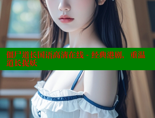 僵尸道长国语高清在线 - 经典港剧,重温道长捉妖