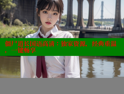 僵尸道长国语高清:独家资源,经典重温,一键畅享 春水堂官方网站 第1张 僵尸道长国语高清:独家资源,经典重温,一键畅享 春水堂官方网站 第1张