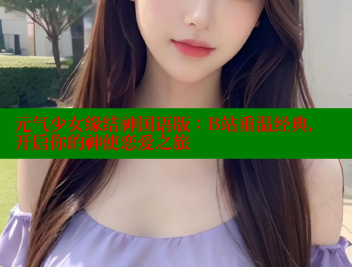 元气少女缘结神国语版:B站重温经典,开启你的神使恋爱之旅
