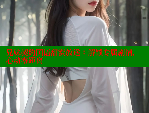 兄妹契约国语甜蜜放送:解锁专属剧情,心动零距离 春水堂官方网站 第2张 兄妹契约国语甜蜜放送:解锁专属剧情,心动零距离 春水堂官方网站 第2张