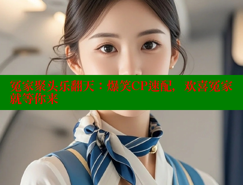 冤家聚头乐翻天:爆笑CP速配,欢喜冤家就等你来 春水堂官方网站 第1张 冤家聚头乐翻天:爆笑CP速配,欢喜冤家就等你来 春水堂官方网站 第1张