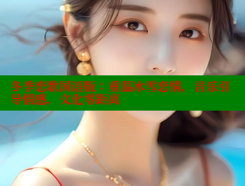 冬季恋歌国语版:重温冰雪恋情,音乐引导情感,文化零距离