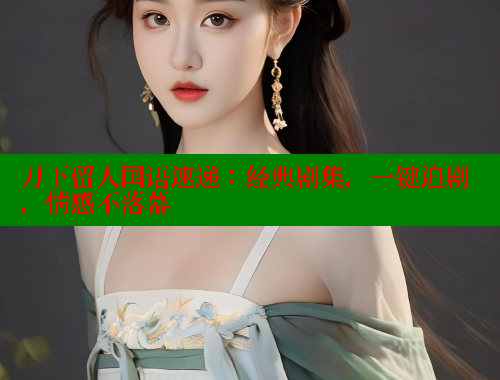 刀下留人国语速递:经典剧集,一键追剧,情感不落幕
