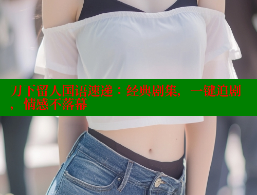 刀下留人国语速递:经典剧集,一键追剧,情感不落幕 春水堂成人用品网站 第2张 刀下留人国语速递:经典剧集,一键追剧,情感不落幕 春水堂成人用品网站 第2张