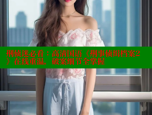 刑侦迷必看:高清国语《刑事侦缉档案2》在线重温,破案细节全掌握 成人春水堂 第1张 刑侦迷必看:高清国语《刑事侦缉档案2》在线重温,破案细节全掌握 成人春水堂 第1张