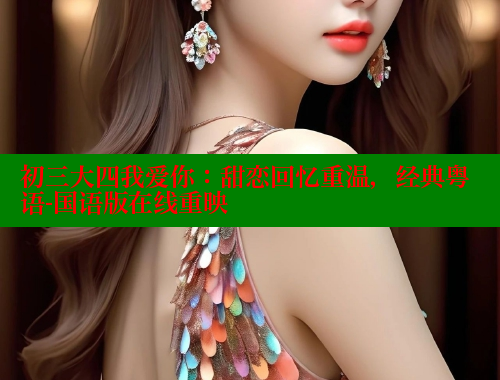 初三大四我爱你:甜恋回忆重温,经典粤语-国语版在线重映 春水堂官方网站 第1张 初三大四我爱你:甜恋回忆重温,经典粤语-国语版在线重映 春水堂官方网站 第1张