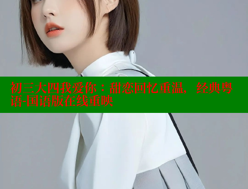 初三大四我爱你:甜恋回忆重温,经典粤语-国语版在线重映 春水堂官方网站 第2张 初三大四我爱你:甜恋回忆重温,经典粤语-国语版在线重映 春水堂官方网站 第2张