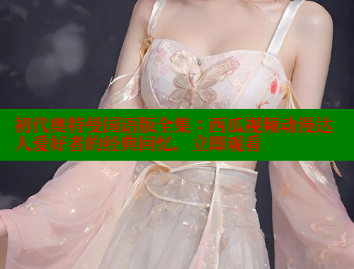 初代奥特曼国语版全集:西瓜视频动漫达人爱好者的经典回忆,立即观看 成人春水堂 第1张 初代奥特曼国语版全集:西瓜视频动漫达人爱好者的经典回忆,立即观看 成人春水堂 第1张