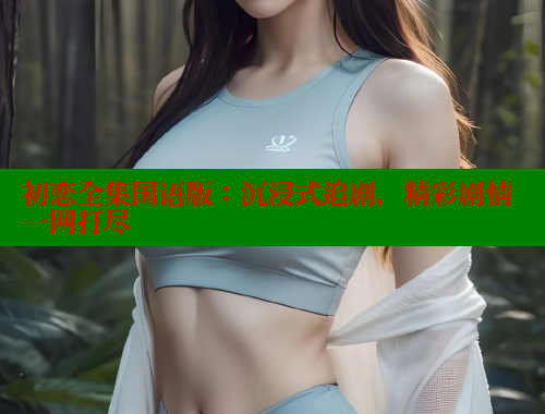 初恋全集国语版:沉浸式追剧,精彩剧情一网打尽 春水堂成人用品网站 第1张 初恋全集国语版:沉浸式追剧,精彩剧情一网打尽 春水堂成人用品网站 第1张