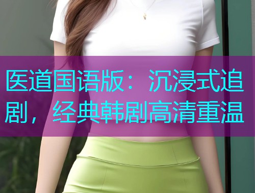 医道国语版:沉浸式追剧,经典韩剧高清重温
