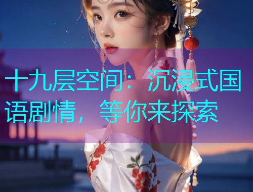十九层空间:沉浸式国语剧情,等你来探索  第1张 十九层空间:沉浸式国语剧情,等你来探索  第1张