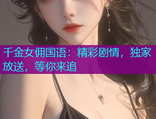 千金女佣国语:精彩剧情,独家放送,等你来追  第1张 千金女佣国语:精彩剧情,独家放送,等你来追  第1张