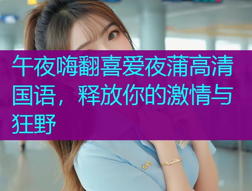 午夜嗨翻喜爱夜蒲高清国语,释放你的激情与狂野  第2张 午夜嗨翻喜爱夜蒲高清国语,释放你的激情与狂野  第2张