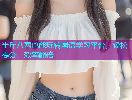 半斤八两也能玩转国语学习平台,轻松提分,效率翻倍  第1张 半斤八两也能玩转国语学习平台,轻松提分,效率翻倍  第1张