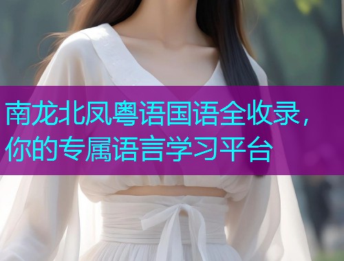 南龙北凤粤语国语全收录,你的专属语言学习平台  第1张 南龙北凤粤语国语全收录,你的专属语言学习平台  第1张