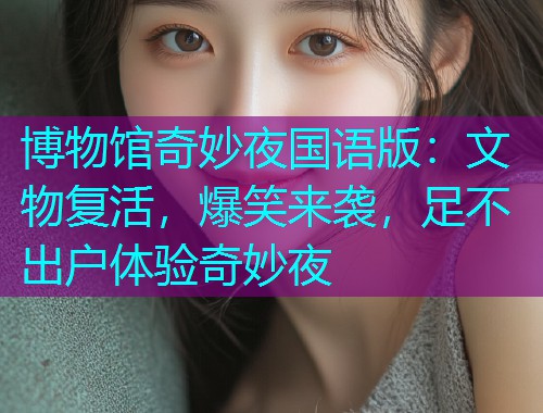 博物馆奇妙夜国语版:文物复活,爆笑来袭,足不出户体验奇妙夜