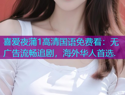 喜爱夜蒲1高清国语免费看:无广告流畅追剧,海外华人首选.  第2张 喜爱夜蒲1高清国语免费看:无广告流畅追剧,海外华人首选.  第2张