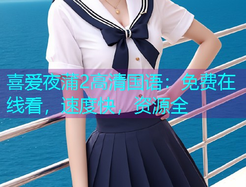 喜爱夜蒲2高清国语:免费在线看,速度快,资源全  第2张 喜爱夜蒲2高清国语:免费在线看,速度快,资源全  第2张